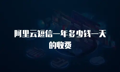 阿里云短信一年多少钱一天的收费