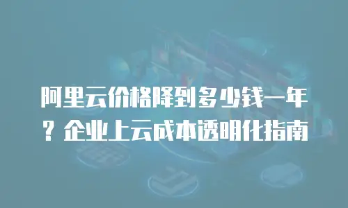 阿里云价格降到多少钱一年？企业上云成本透明化指南