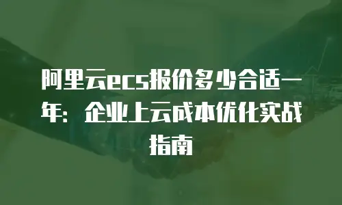 阿里云ecs报价多少合适一年：企业上云成本优化实战指南