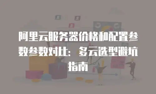 阿里云服务器价格和配置参数参数对比：多云选型避坑指南