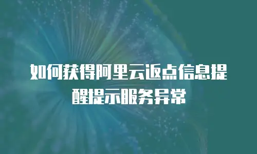 如何获得阿里云返点信息提醒提示服务异常