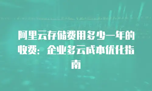 阿里云存储费用多少一年的收费：企业多云成本优化指南
