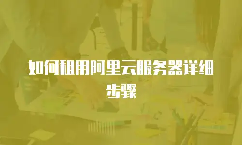如何租用阿里云服务器详细步骤