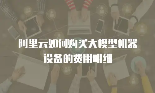 阿里云如何购买大模型机器设备的费用明细