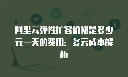 阿里云弹性扩容价格是多少元一天的费用：多云成本解析