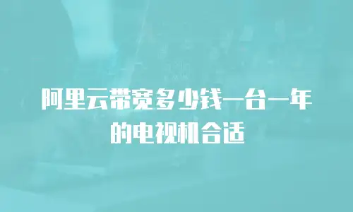 阿里云带宽多少钱一台一年的电视机合适