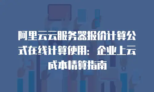 阿里云云服务器报价计算公式在线计算使用：企业上云成本精算指南