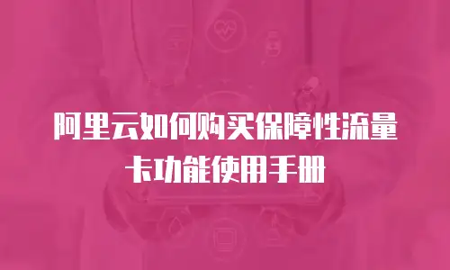 阿里云如何购买保障性流量卡功能使用手册