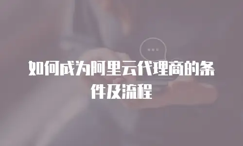 如何成为阿里云代理商的条件及流程