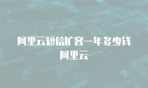 阿里云短信扩容一年多少钱阿里云