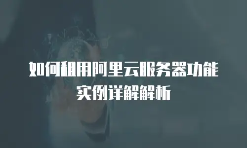 如何租用阿里云服务器功能实例详解解析