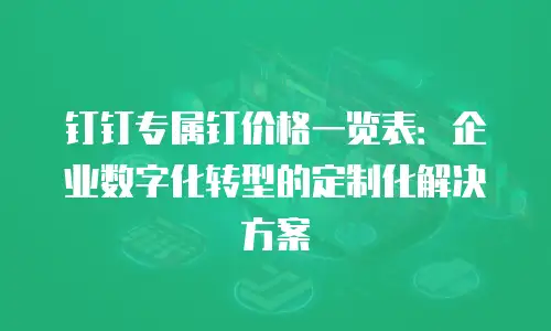 钉钉专属钉价格一览表：企业数字化转型的定制化解决方案