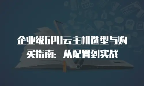 企业级GPU云主机选型与购买指南：从配置到实战