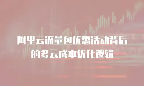 阿里云流量包优惠活动背后的多云成本优化逻辑