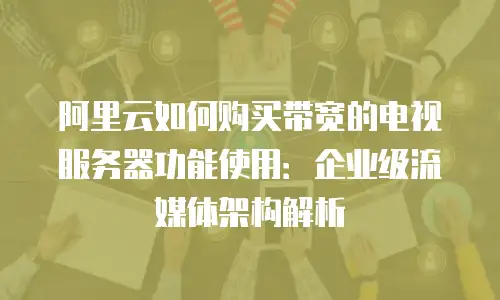 阿里云如何购买带宽的电视服务器功能使用：企业级流媒体架构解析