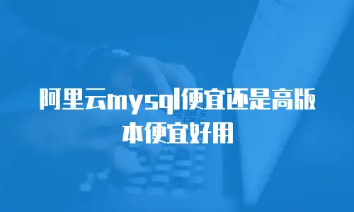 阿里云mysql便宜还是高版本便宜好用
