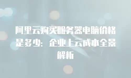 阿里云购买服务器电脑价格是多少：企业上云成本全景解析