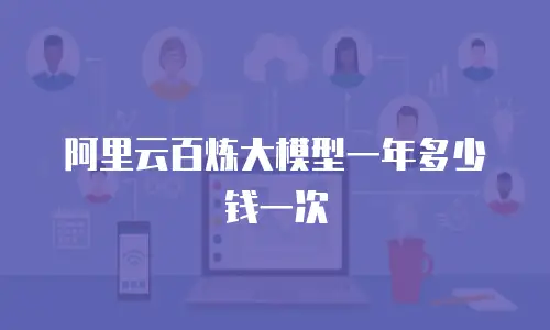 阿里云百炼大模型一年多少钱一次