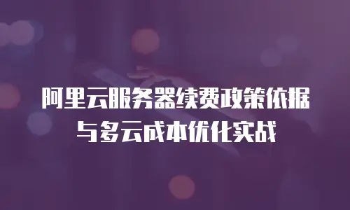 阿里云服务器续费政策依据与多云成本优化实战