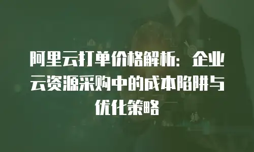 阿里云打单价格解析：企业云资源采购中的成本陷阱与优化策略