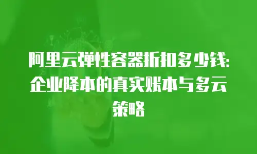 阿里云弹性容器折扣多少钱：企业降本的真实账本与多云策略
