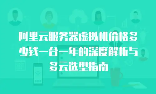 阿里云服务器虚拟机价格多少钱一台一年的深度解析与多云选型指南