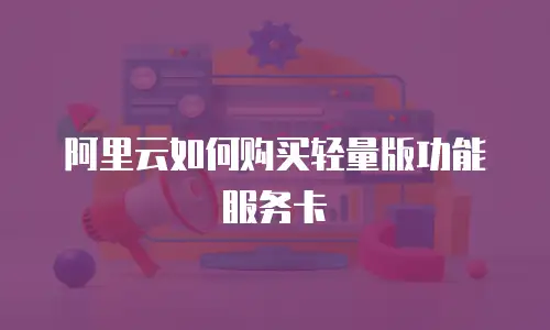 阿里云如何购买轻量版功能服务卡