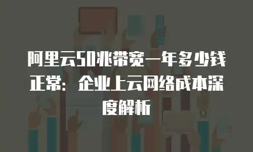 阿里云50兆带宽一年多少钱正常：企业上云网络成本深度解析