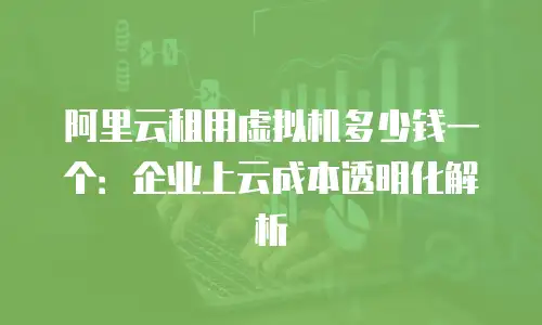 阿里云租用虚拟机多少钱一个：企业上云成本透明化解析
