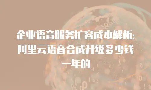 企业语音服务扩容成本解析：阿里云语音合成升级多少钱一年的