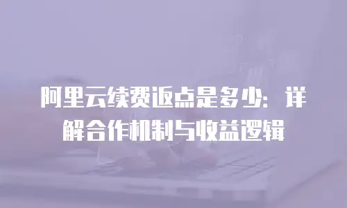 阿里云续费返点是多少：详解合作机制与收益逻辑