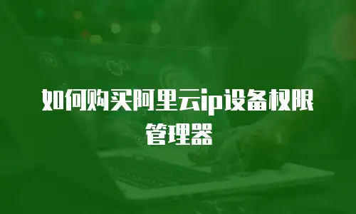 如何购买阿里云ip设备权限管理器