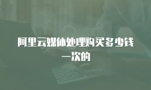 阿里云媒体处理购买多少钱一次的