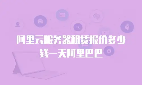 阿里云服务器租赁报价多少钱一天阿里巴巴