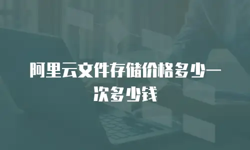 阿里云文件存储价格多少一次多少钱