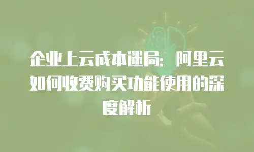 企业上云成本迷局：阿里云如何收费购买功能使用的深度解析