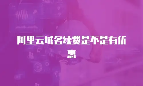 阿里云域名续费是不是有优惠