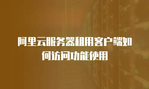 阿里云服务器租用客户端如何访问功能使用