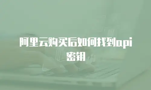 阿里云购买后如何找到api密钥