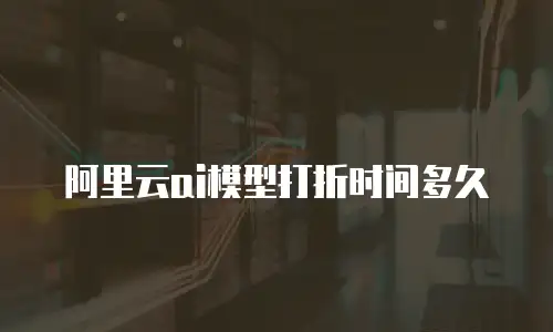 阿里云ai模型打折时间多久