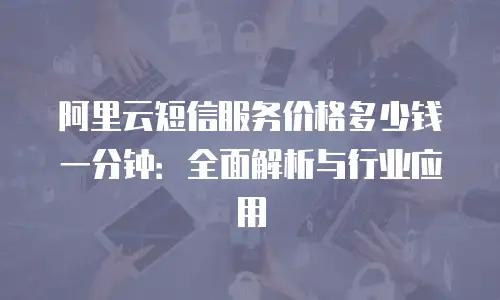 阿里云短信服务价格多少钱一分钟：全面解析与行业应用
