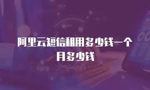阿里云短信租用多少钱一个月多少钱