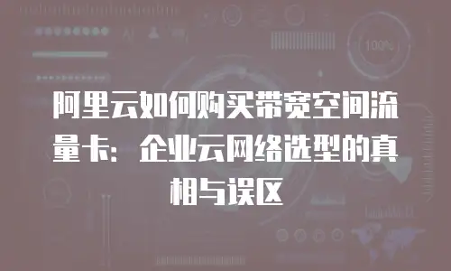 阿里云如何购买带宽空间流量卡：企业云网络选型的真相与误区