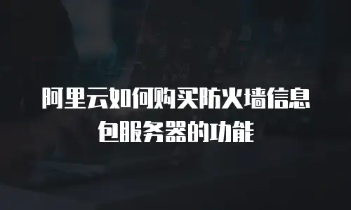 阿里云如何购买防火墙信息包服务器的功能