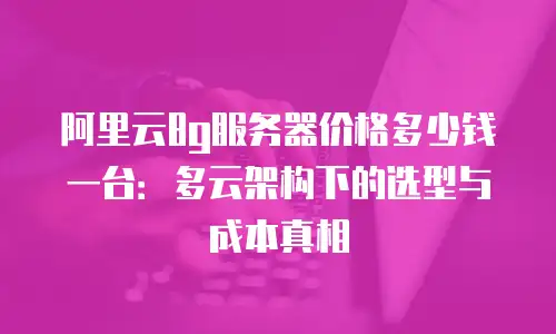 阿里云8g服务器价格多少钱一台：多云架构下的选型与成本真相