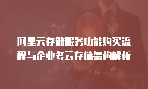 阿里云存储服务功能购买流程与企业多云存储架构解析