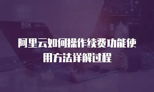 阿里云如何操作续费功能使用方法详解过程