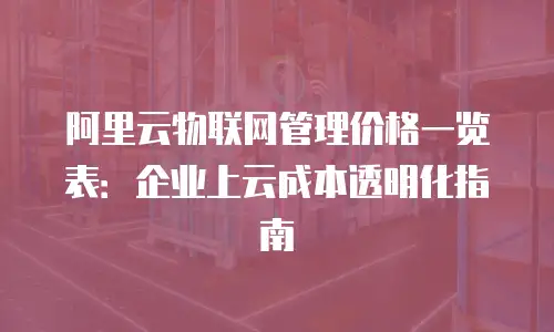阿里云物联网管理价格一览表：企业上云成本透明化指南