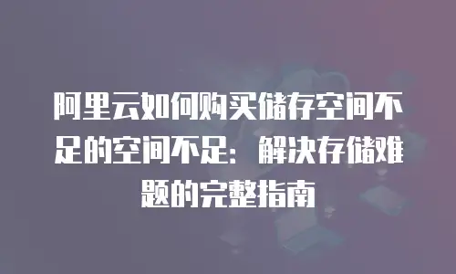 阿里云如何购买储存空间不足的空间不足：解决存储难题的完整指南