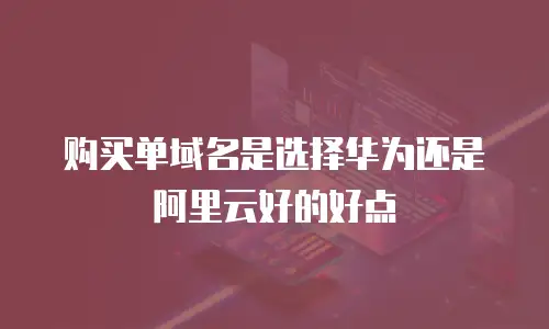 购买单域名是选择华为还是阿里云好的好点